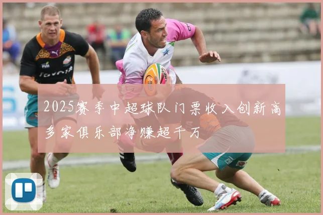 2025赛季中超球队门票收入创新高多家俱乐部净赚超千万