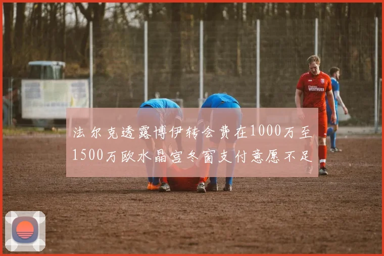 法尔克透露博伊转会费在1000万至1500万欧水晶宫冬窗支付意愿不足