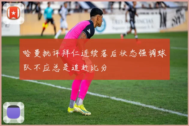 哈曼批评拜仁连续落后状态强调球队不应总是追赶比分