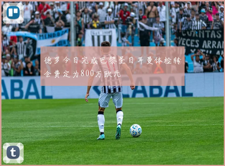德罗今日完成巴黎圣日耳曼体检转会费定为800万欧元