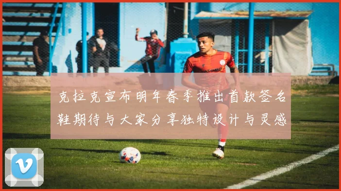 克拉克宣布明年春季推出首款签名鞋期待与大家分享独特设计与灵感