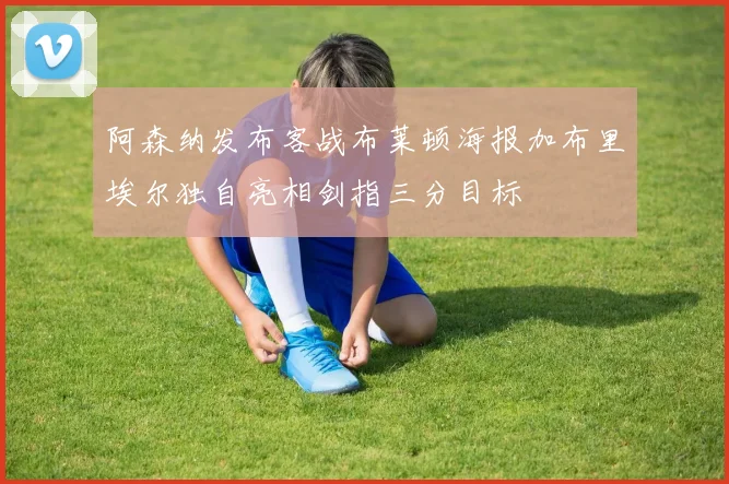 阿森纳发布客战布莱顿海报加布里埃尔独自亮相剑指三分目标