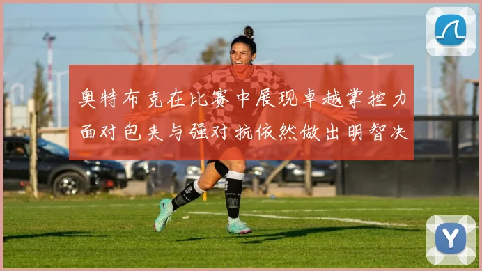 奥特布克在比赛中展现卓越掌控力面对包夹与强对抗依然做出明智决策