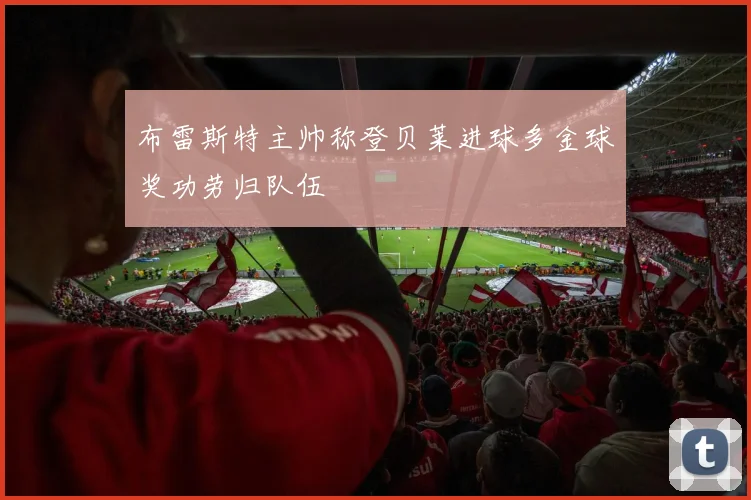 布雷斯特主帅称登贝莱进球多金球奖功劳归队伍
