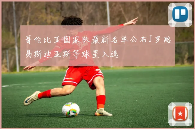 哥伦比亚国家队最新名单公布J罗路易斯迪亚斯等球星入选