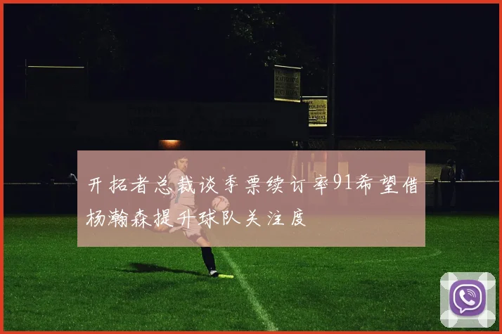 开拓者总裁谈季票续订率91希望借杨瀚森提升球队关注度