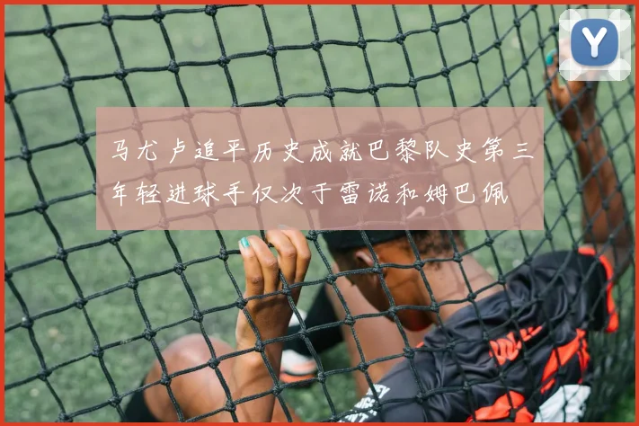 马尤卢追平历史成就巴黎队史第三年轻进球手仅次于雷诺和姆巴佩