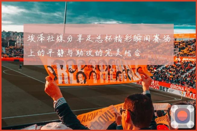埃泽社媒分享足总杯精彩瞬间赛场上的平静与助攻的完美结合