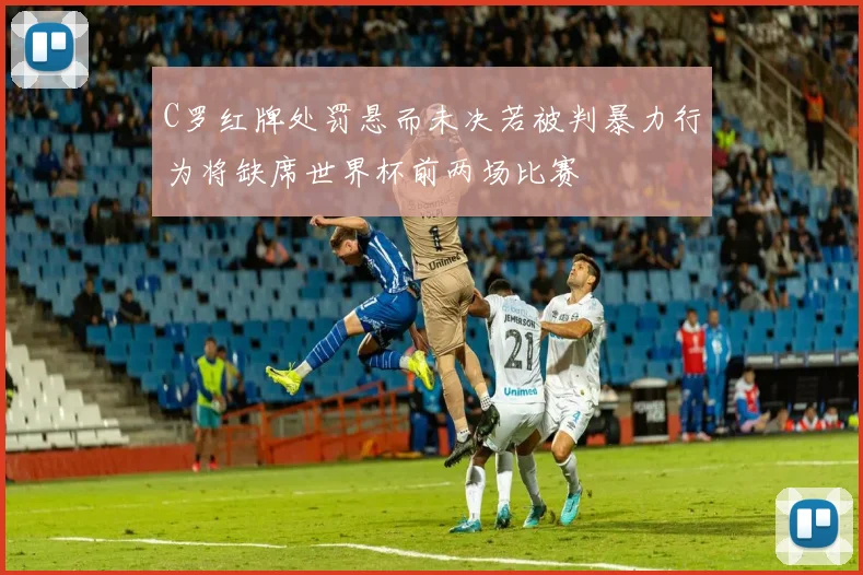 C罗红牌处罚悬而未决若被判暴力行为将缺席世界杯前两场比赛