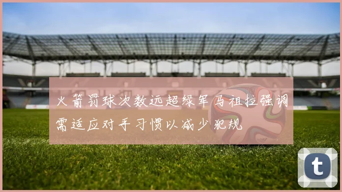 火箭罚球次数远超绿军马祖拉强调需适应对手习惯以减少犯规