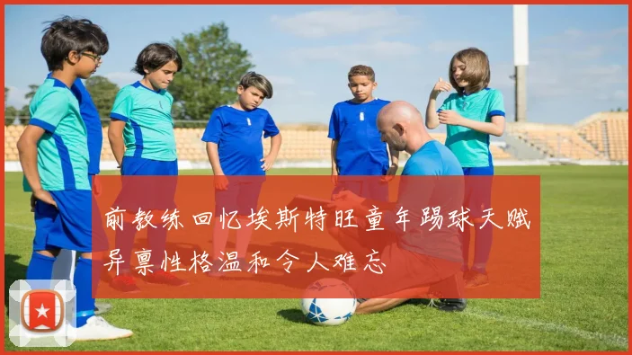 前教练回忆埃斯特旺童年踢球天赋异禀性格温和令人难忘