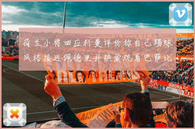 荷兰小将回应科曼评价称自己踢球风格接近佩德里并热爱观看巴萨比赛