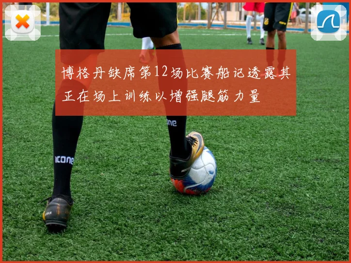 博格丹缺席第12场比赛船记透露其正在场上训练以增强腿筋力量