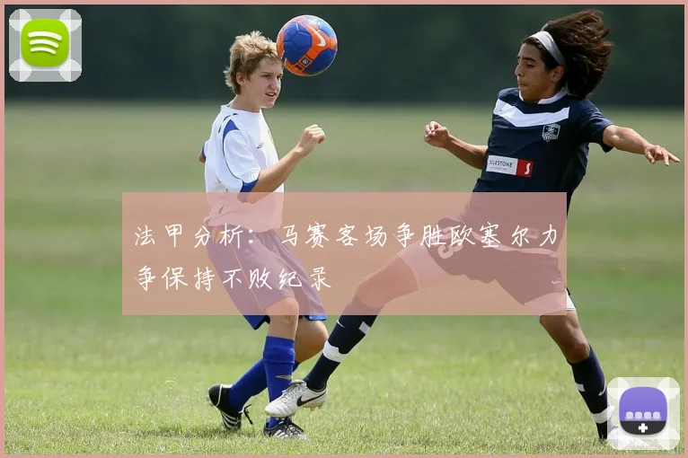 法甲分析：马赛客场争胜欧塞尔力争保持不败纪录