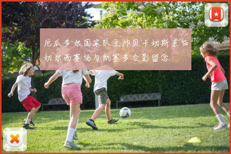厄瓜多尔国家队主帅贝卡切斯亲临切尔西赛场与凯塞多合影留念