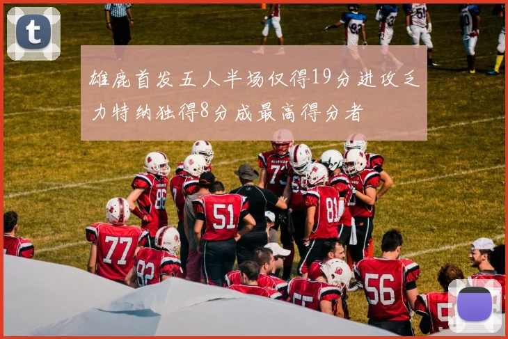 雄鹿首发五人半场仅得19分进攻乏力特纳独得8分成最高得分者
