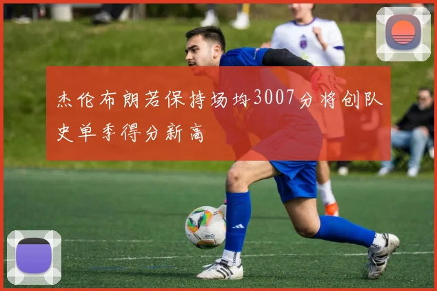 杰伦布朗若保持场均3007分将创队史单季得分新高