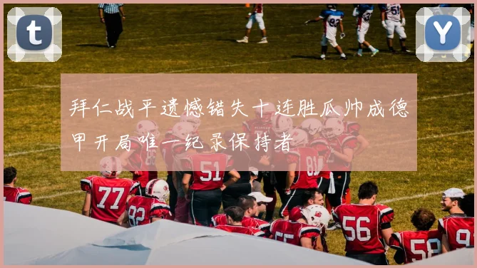 拜仁战平遗憾错失十连胜瓜帅成德甲开局唯一纪录保持者
