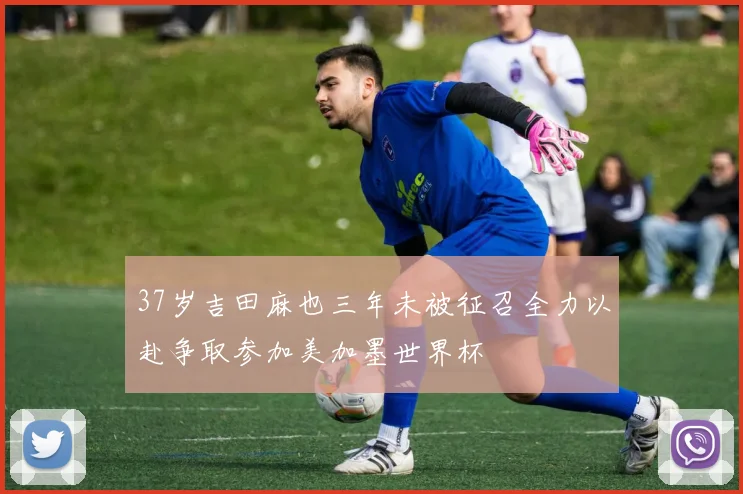 37岁吉田麻也三年未被征召全力以赴争取参加美加墨世界杯