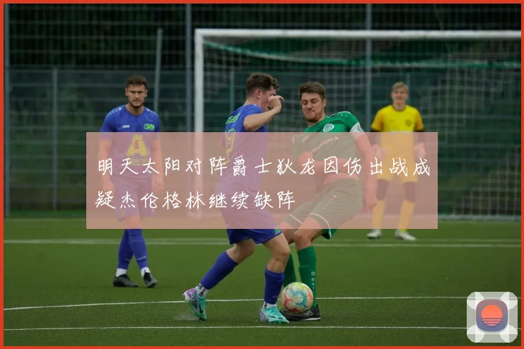 明天太阳对阵爵士狄龙因伤出战成疑杰伦格林继续缺阵