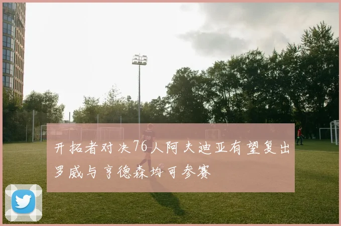 开拓者对决76人阿夫迪亚有望复出罗威与亨德森均可参赛