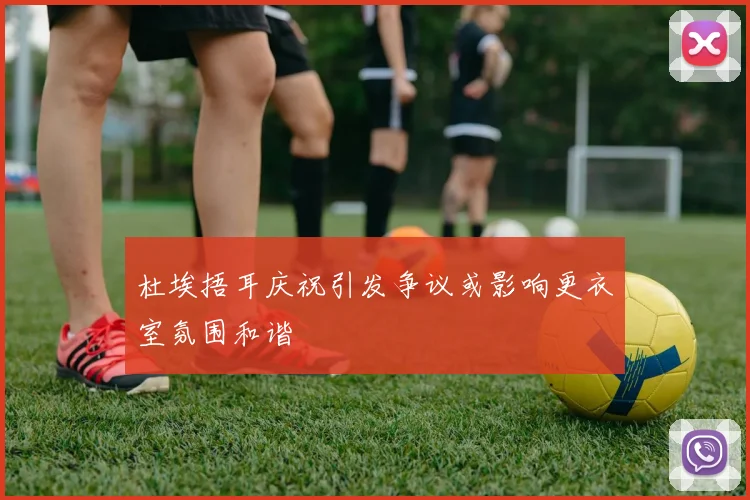 杜埃捂耳庆祝引发争议或影响更衣室氛围和谐