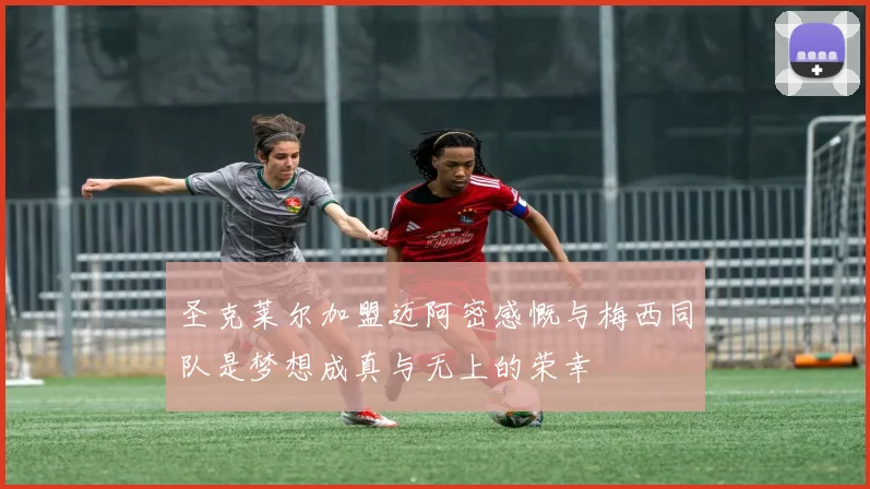 圣克莱尔加盟迈阿密感慨与梅西同队是梦想成真与无上的荣幸