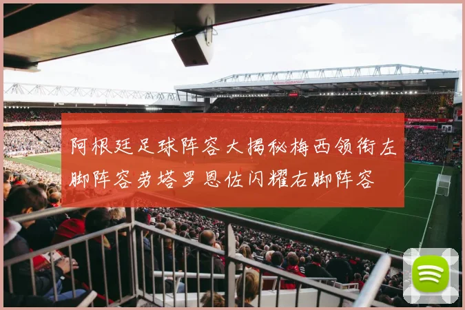 阿根廷足球阵容大揭秘梅西领衔左脚阵容劳塔罗恩佐闪耀右脚阵容