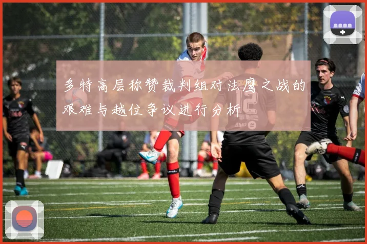多特高层称赞裁判组对法鹰之战的艰难与越位争议进行分析