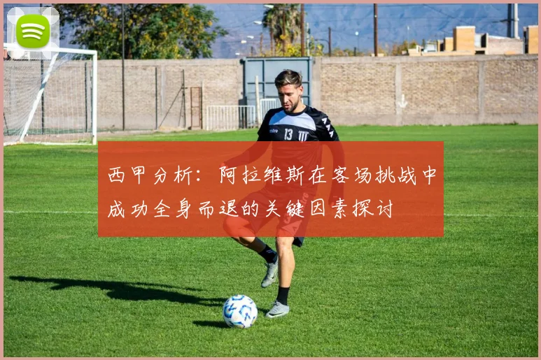 西甲分析：阿拉维斯在客场挑战中成功全身而退的关键因素探讨