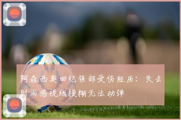 阿森西奥回忆颈部受伤经历：失去时间感视线模糊无法动弹