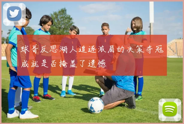 球哥反思湖人追逐浓眉的决策夺冠成就是否掩盖了遗憾