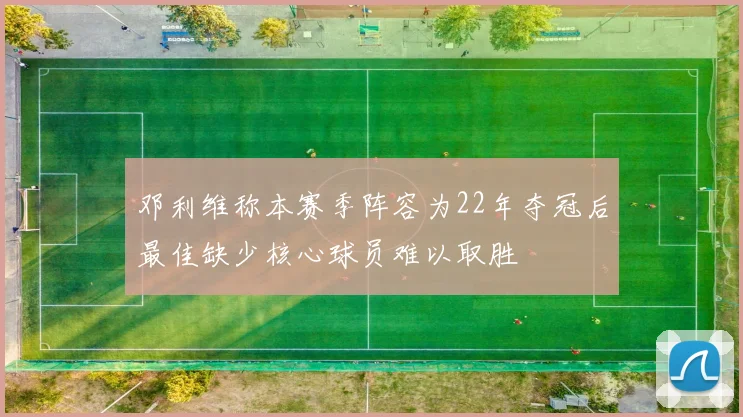 邓利维称本赛季阵容为22年夺冠后最佳缺少核心球员难以取胜