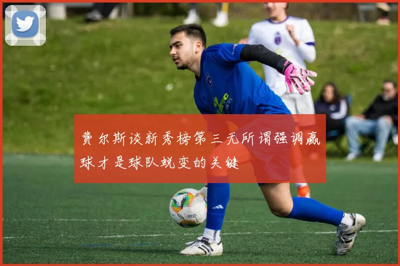 费尔斯谈新秀榜第三无所谓强调赢球才是球队蜕变的关键