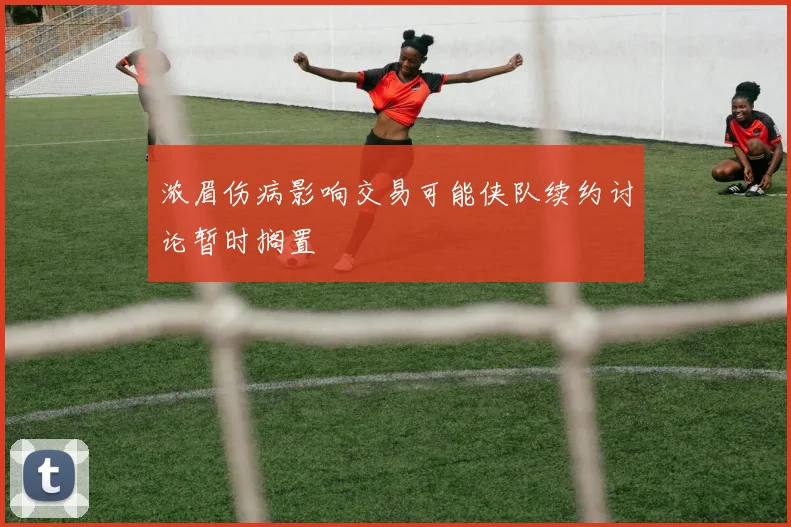 浓眉伤病影响交易可能侠队续约讨论暂时搁置